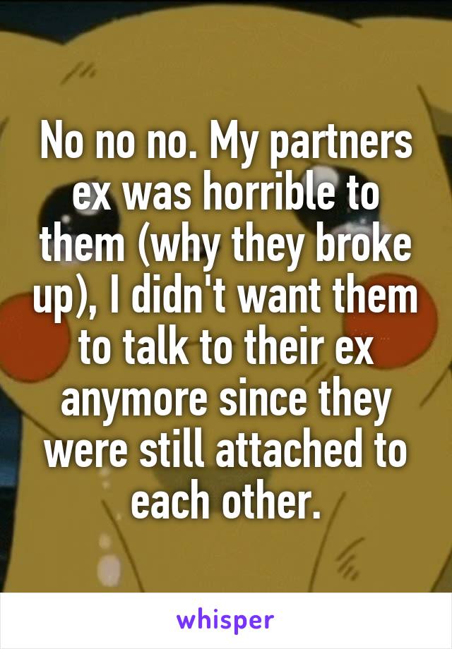 No no no. My partners ex was horrible to them (why they broke up), I didn't want them to talk to their ex anymore since they were still attached to each other.