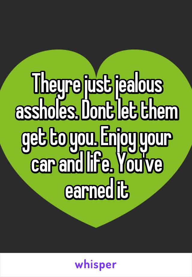 Theyre just jealous assholes. Dont let them get to you. Enjoy your car and life. You've earned it