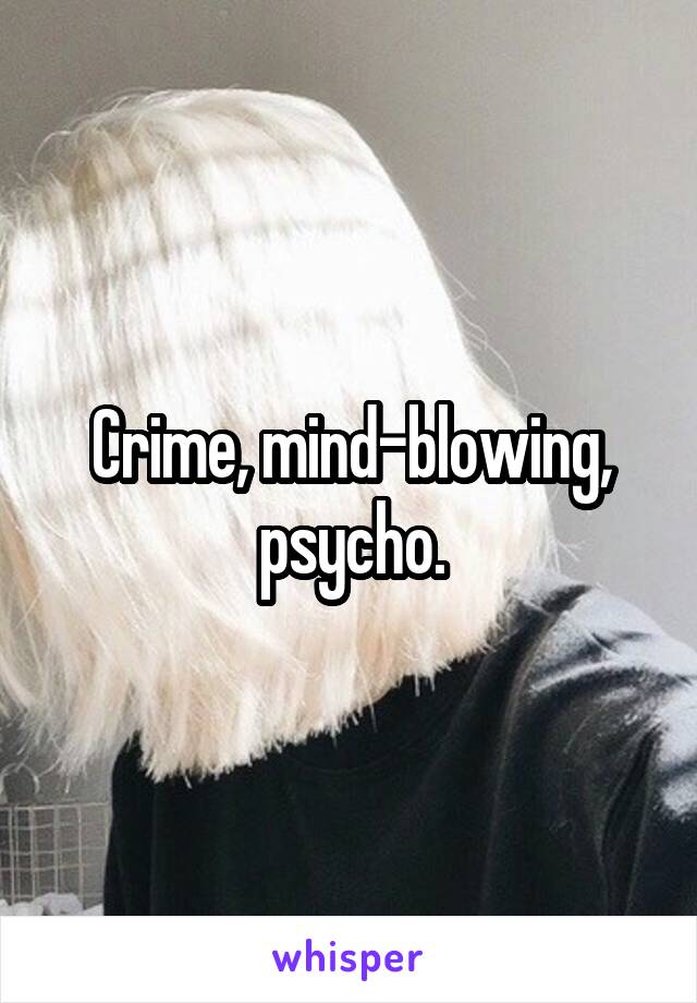 Crime, mind-blowing, psycho.