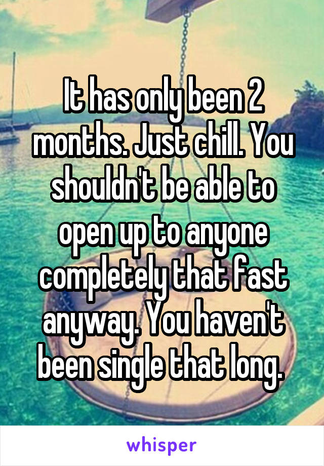 It has only been 2 months. Just chill. You shouldn't be able to open up to anyone completely that fast anyway. You haven't been single that long. 