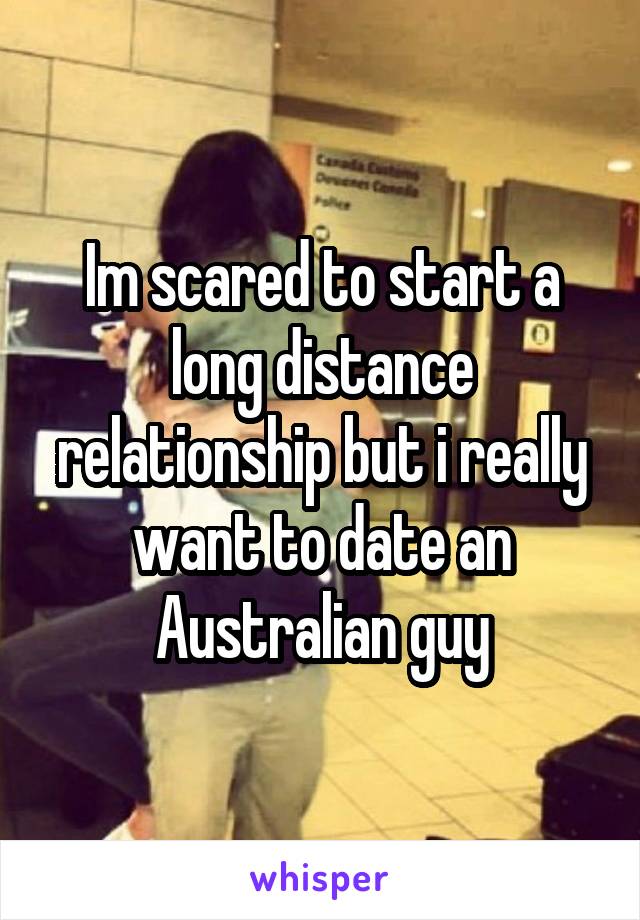 Im scared to start a long distance relationship but i really want to date an Australian guy