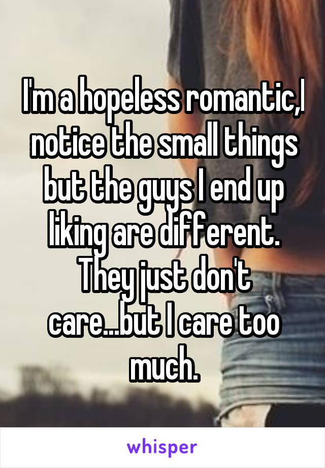 I'm a hopeless romantic,I notice the small things but the guys I end up liking are different. They just don't care...but I care too much.