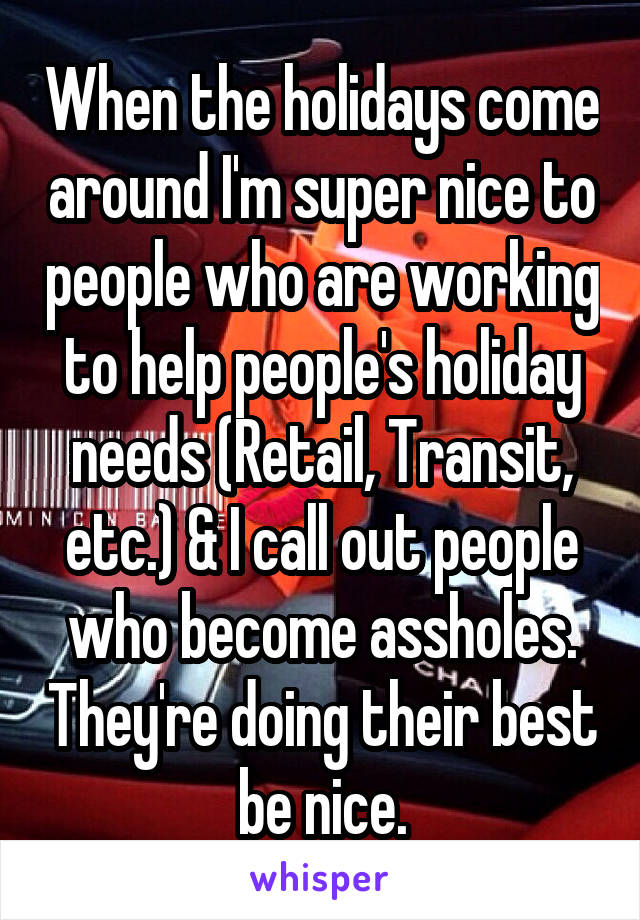 When the holidays come around I'm super nice to people who are working to help people's holiday needs (Retail, Transit, etc.) & I call out people who become assholes. They're doing their best be nice.