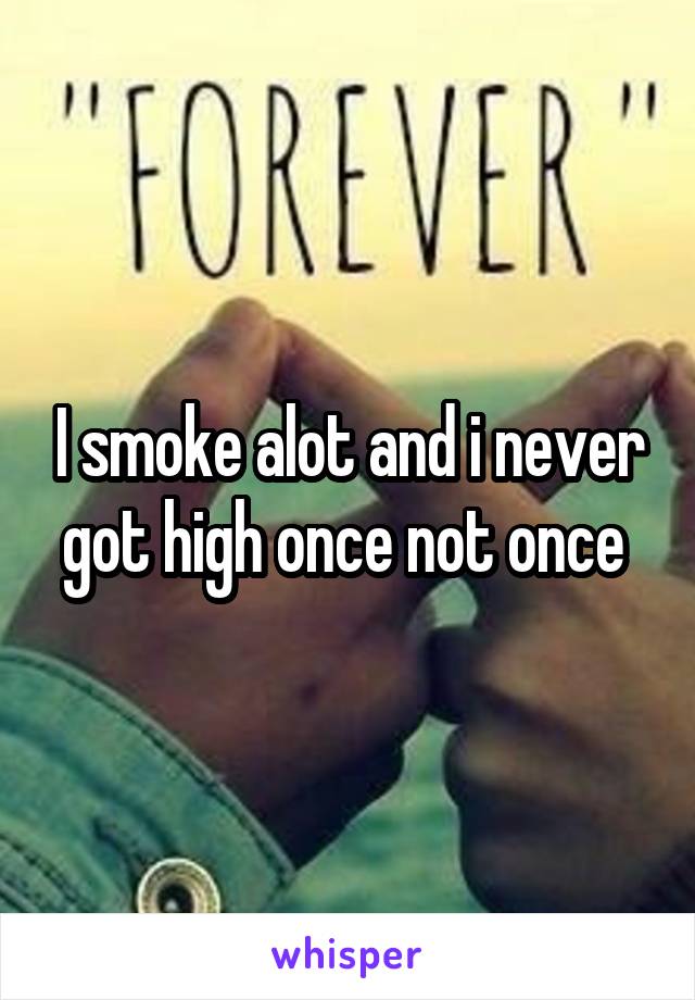 I smoke alot and i never got high once not once 