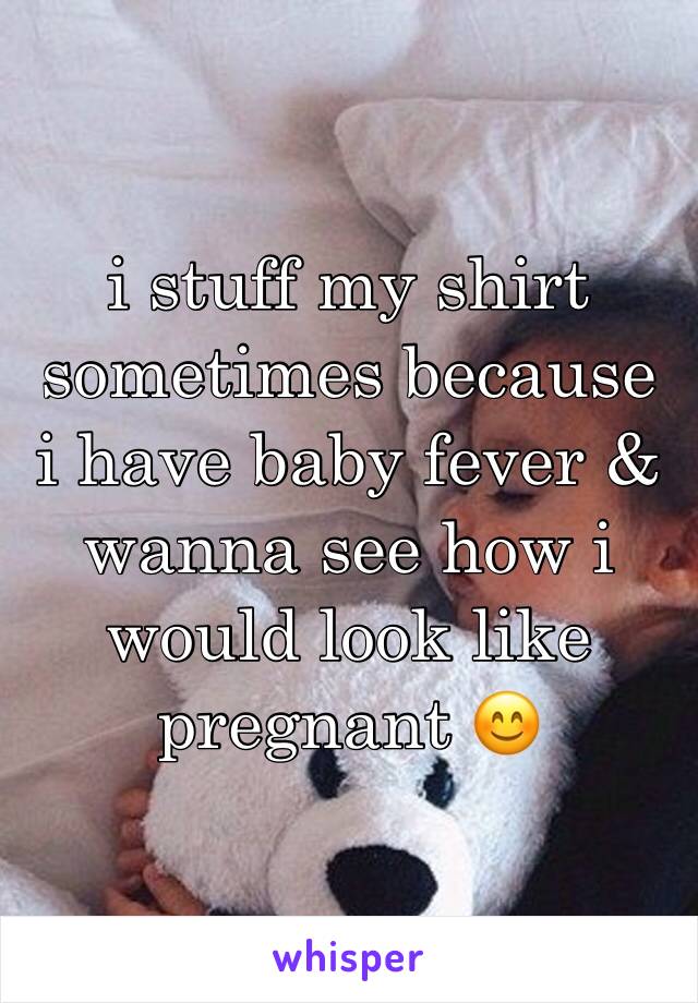 i stuff my shirt sometimes because i have baby fever & wanna see how i would look like pregnant 😊