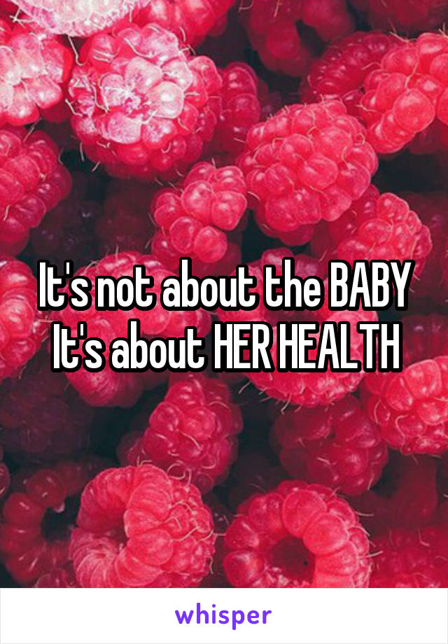 It's not about the BABY
It's about HER HEALTH