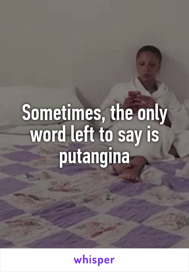Sometimes, the only word left to say is putangina