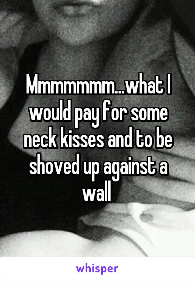 Mmmmmmm...what I would pay for some neck kisses and to be shoved up against a wall 