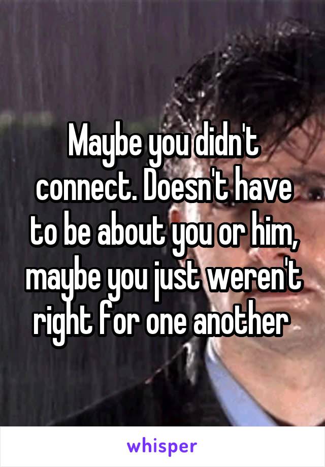 Maybe you didn't connect. Doesn't have to be about you or him, maybe you just weren't right for one another 