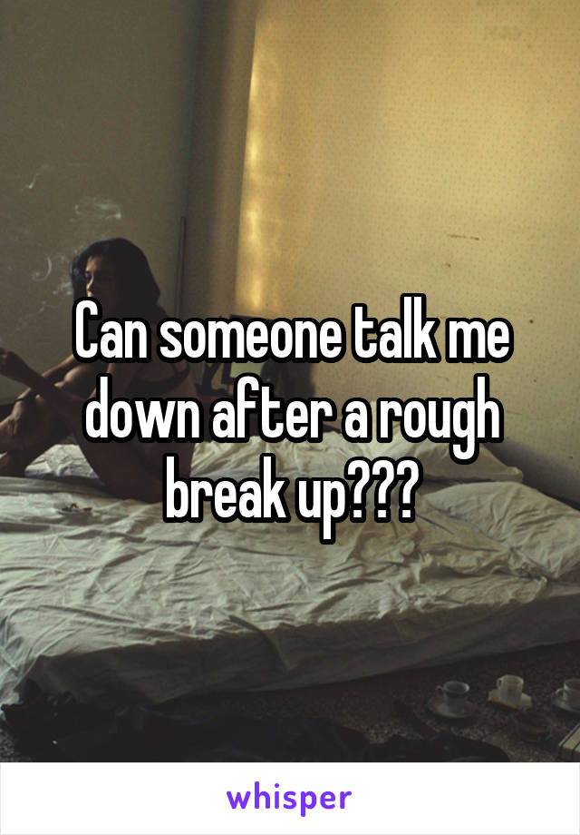 Can someone talk me down after a rough break up???