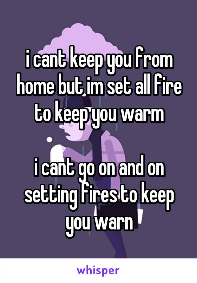 i cant keep you from home but im set all fire to keep you warm

i cant go on and on setting fires to keep you warn