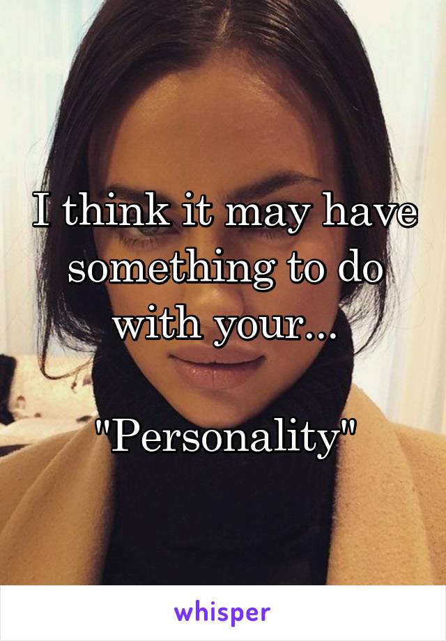 I think it may have something to do with your...

"Personality"