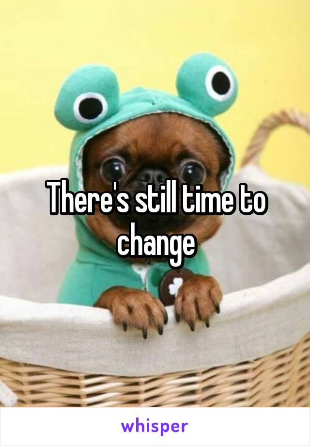 There's still time to change