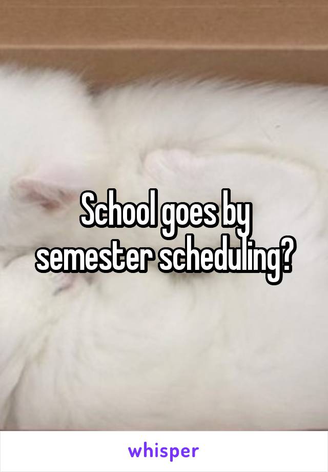 School goes by semester scheduling?