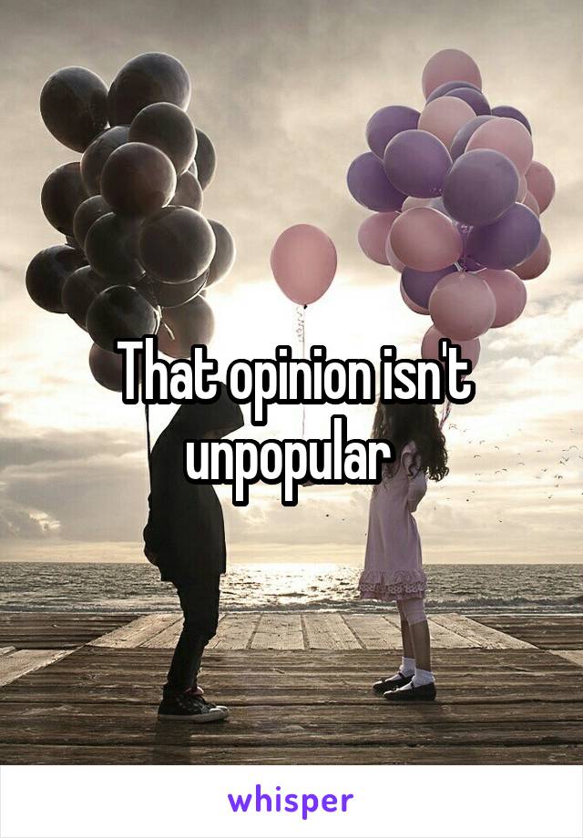 That opinion isn't unpopular 