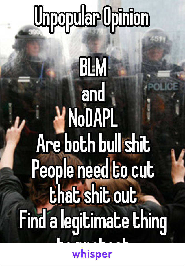 Unpopular Opinion 

BLM
and
NoDAPL
Are both bull shit
People need to cut that shit out
Find a legitimate thing to protest