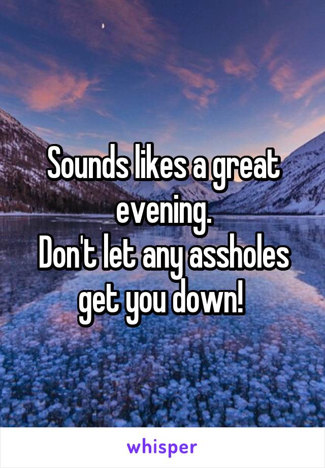 Sounds likes a great evening.
Don't let any assholes get you down! 