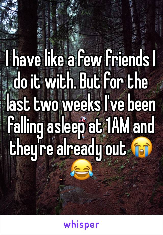 I have like a few friends I do it with. But for the last two weeks I've been falling asleep at 1AM and they're already out 😭😂