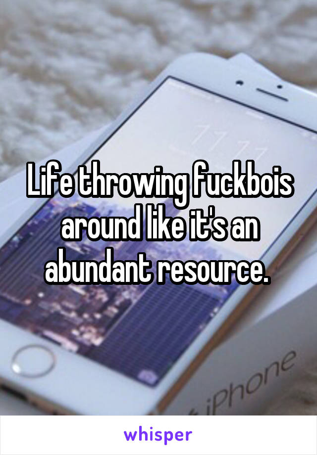 Life throwing fuckbois around like it's an abundant resource. 