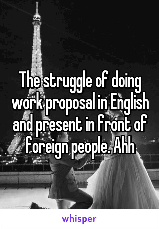 The struggle of doing work proposal in English and present in front of foreign people. Ahh