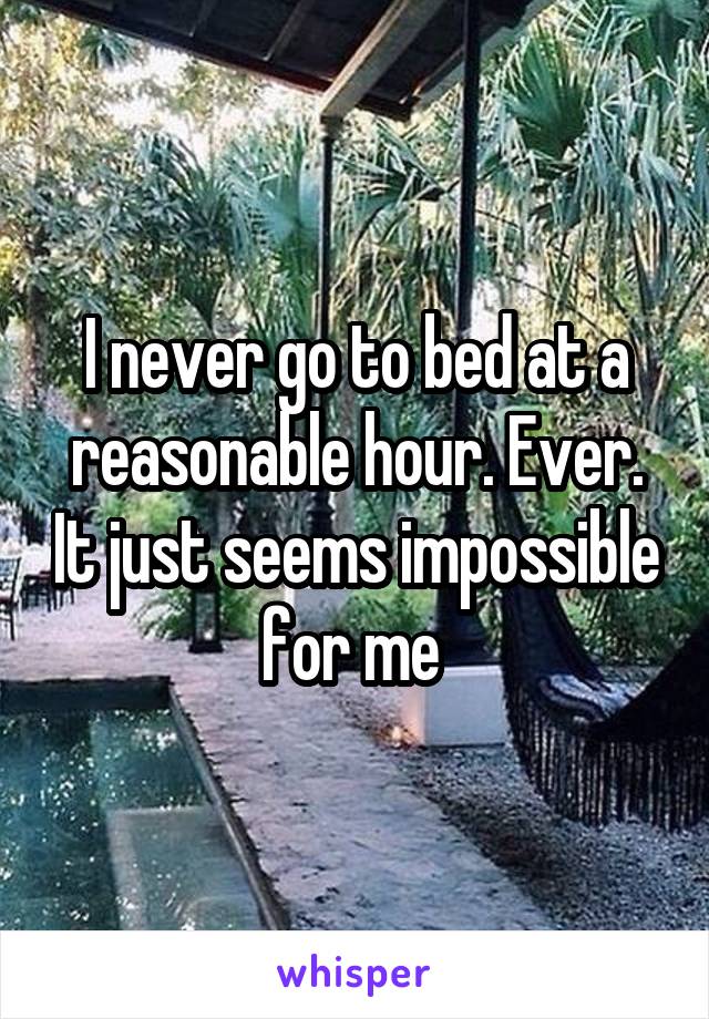 I never go to bed at a reasonable hour. Ever. It just seems impossible for me 
