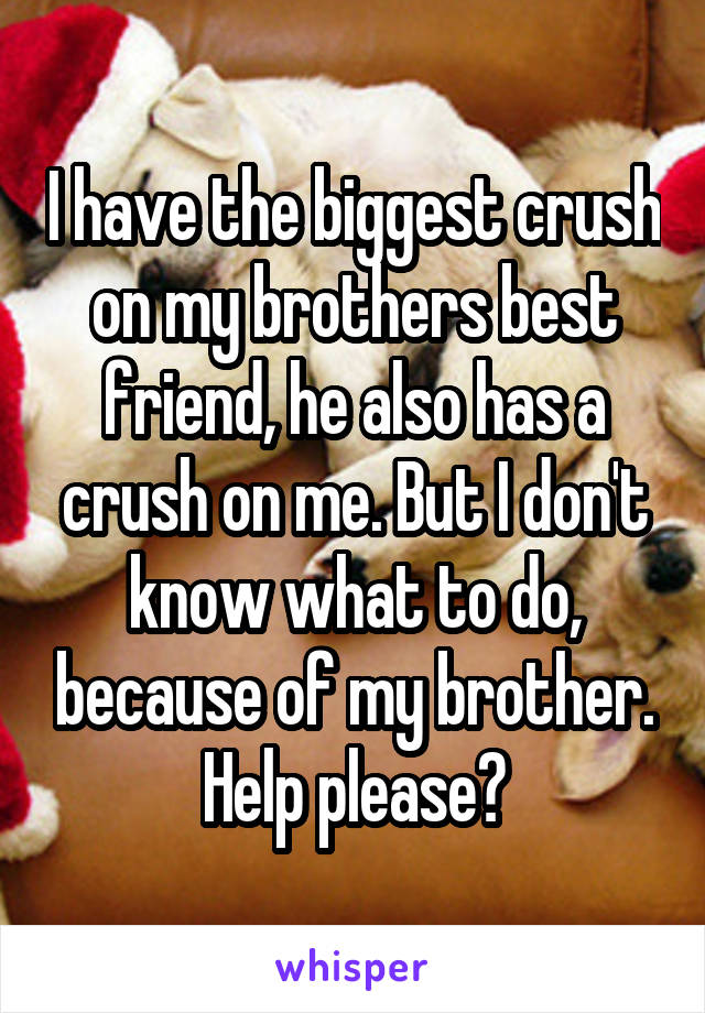 I have the biggest crush on my brothers best friend, he also has a crush on me. But I don't know what to do, because of my brother. Help please?