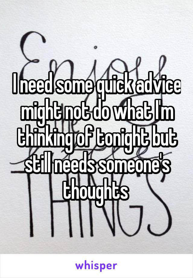I need some quick advice might not do what I'm thinking of tonight but still needs someone's thoughts 