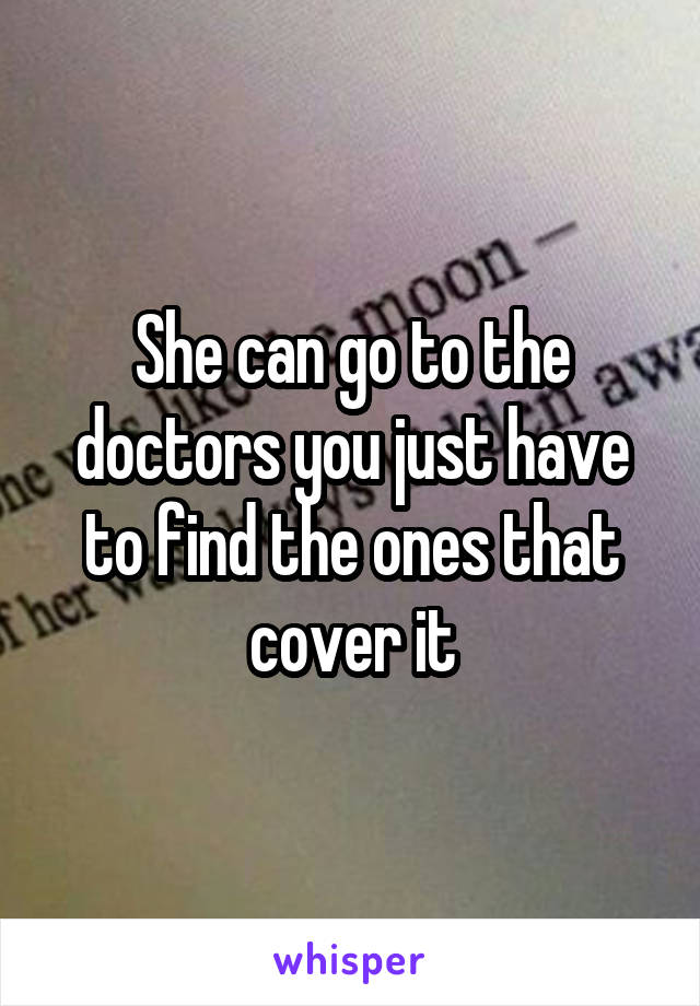 She can go to the doctors you just have to find the ones that cover it