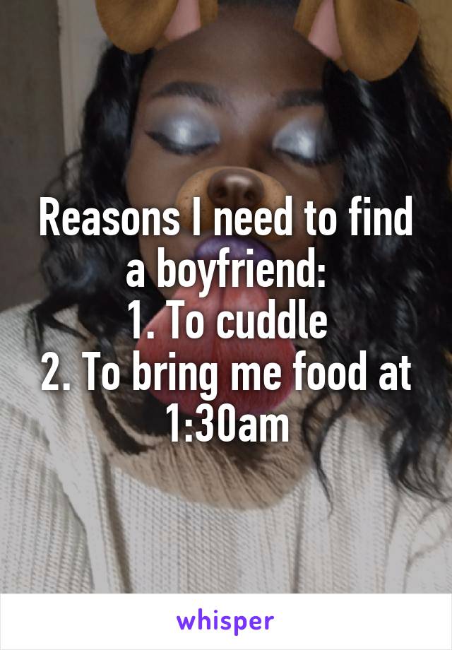 Reasons I need to find a boyfriend:
1. To cuddle
2. To bring me food at 1:30am