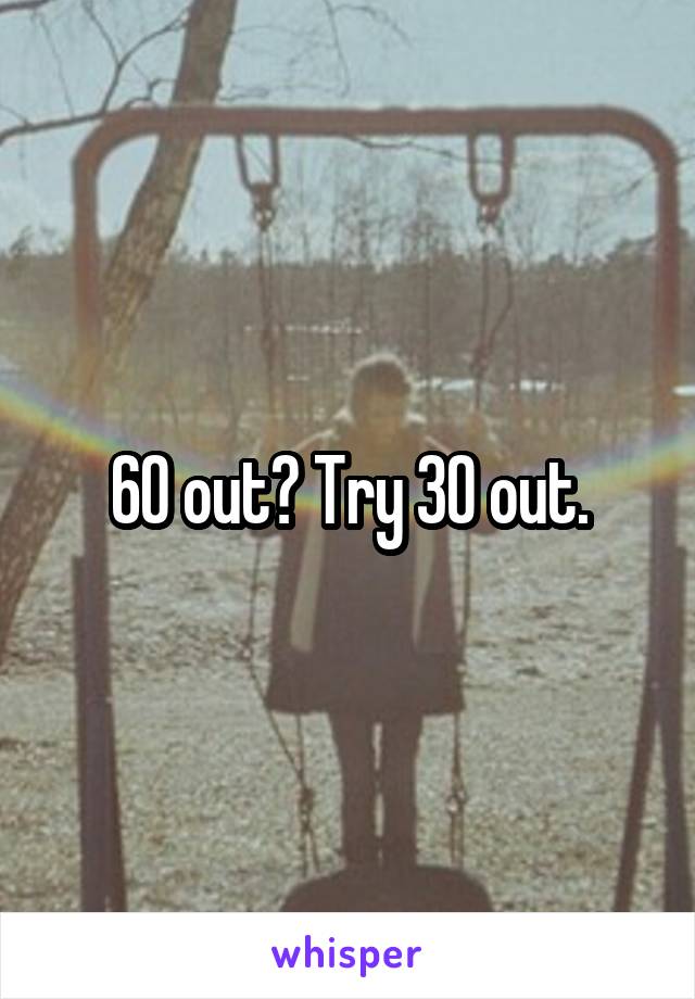 60 out? Try 30 out.