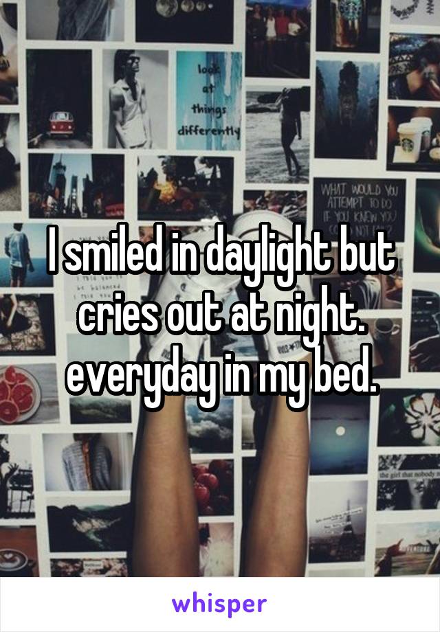I smiled in daylight but cries out at night. everyday in my bed.