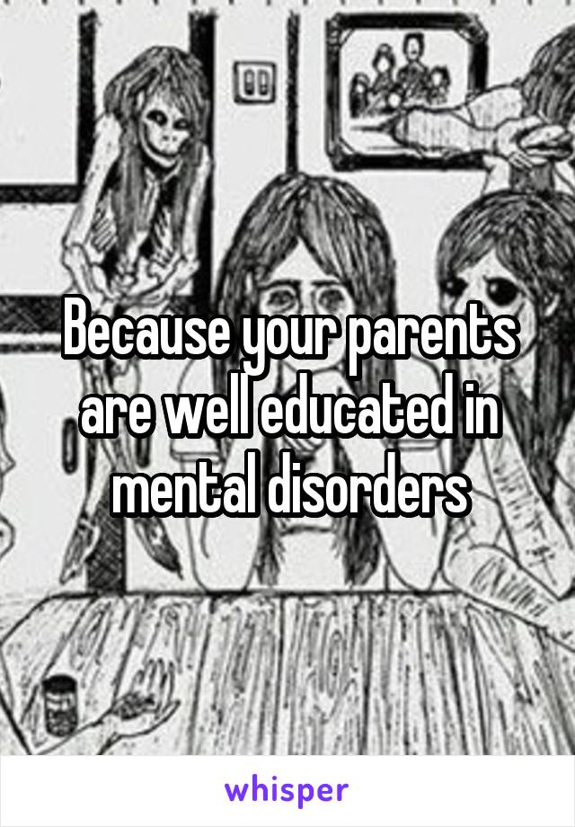 Because your parents are well educated in mental disorders