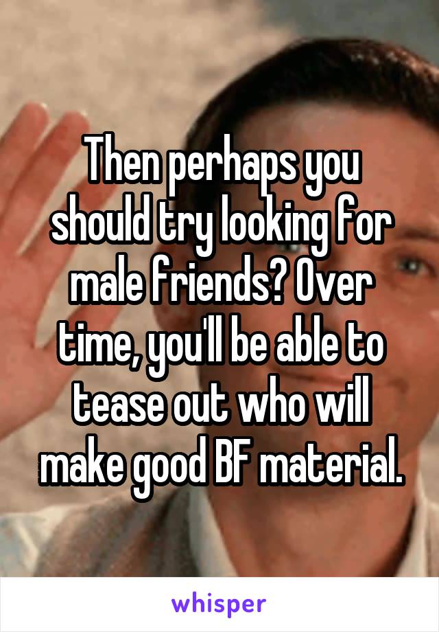 Then perhaps you should try looking for male friends? Over time, you'll be able to tease out who will make good BF material.