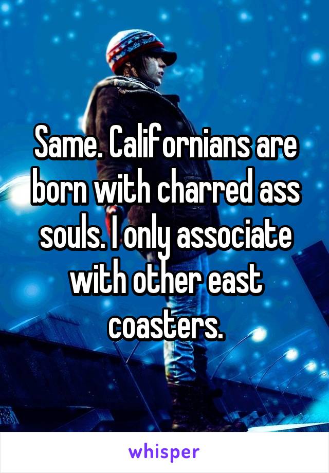 Same. Californians are born with charred ass souls. I only associate with other east coasters.