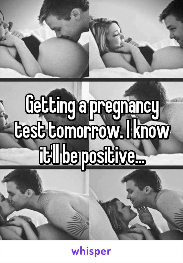 Getting a pregnancy test tomorrow. I know it'll be positive...