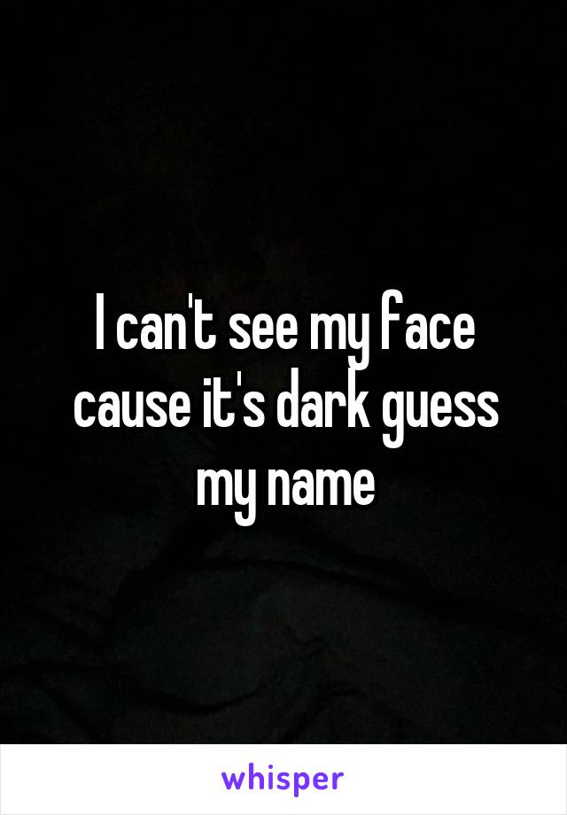 I can't see my face cause it's dark guess my name