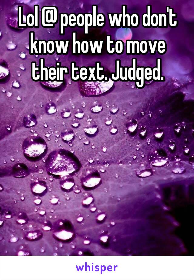 Lol @ people who don't know how to move their text. Judged.






