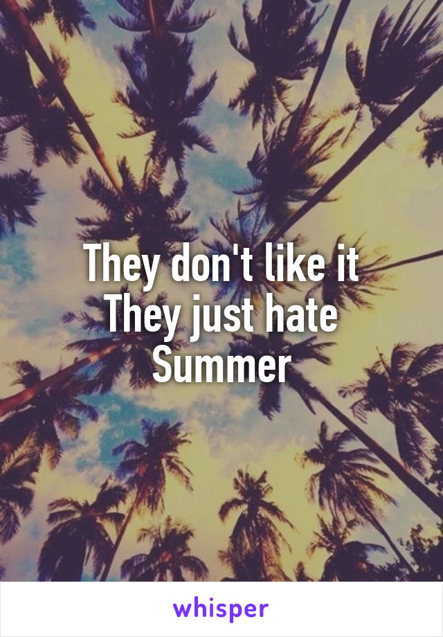 They don't like it
They just hate Summer