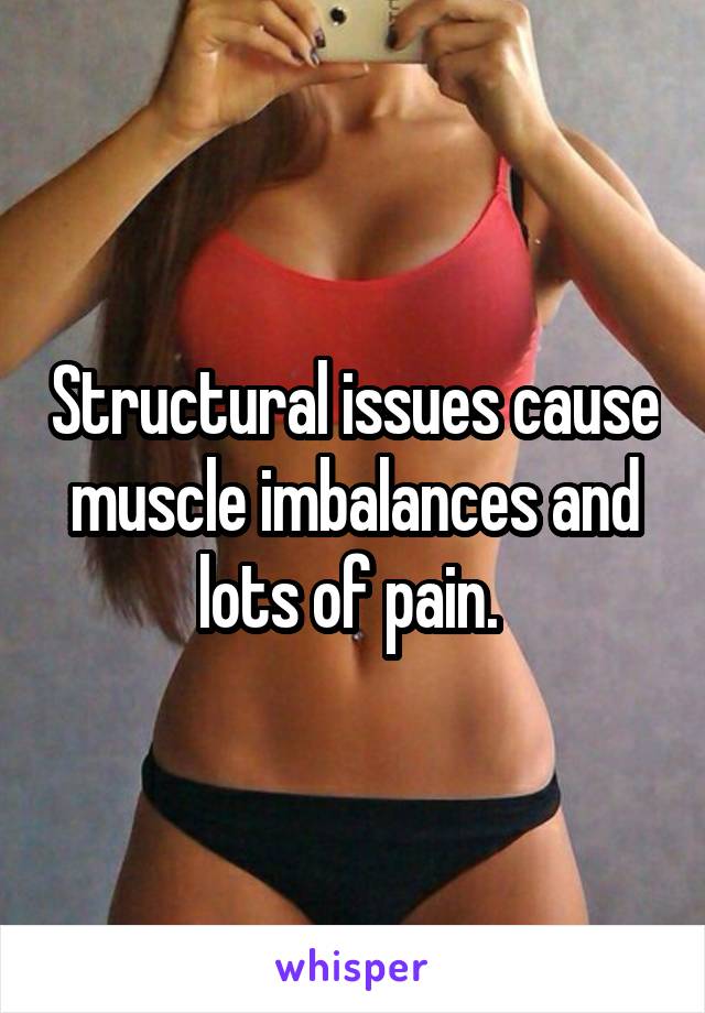 Structural issues cause muscle imbalances and lots of pain. 