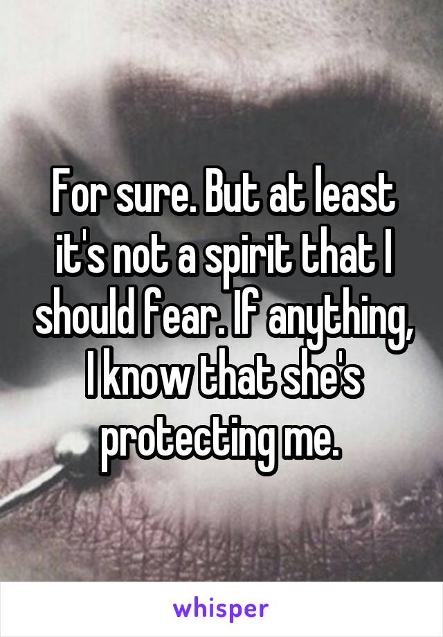 For sure. But at least it's not a spirit that I should fear. If anything, I know that she's protecting me. 