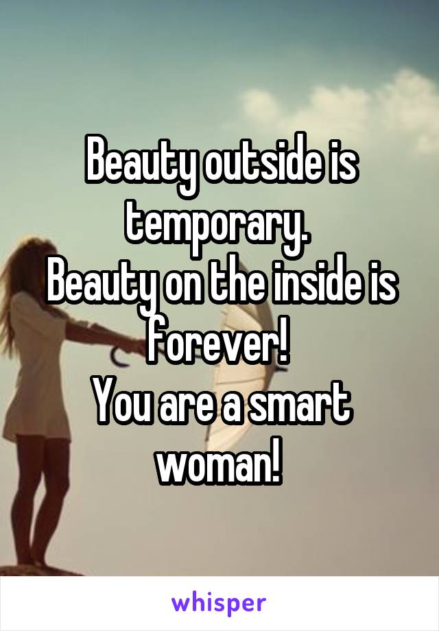 Beauty outside is temporary. 
Beauty on the inside is forever! 
You are a smart woman! 