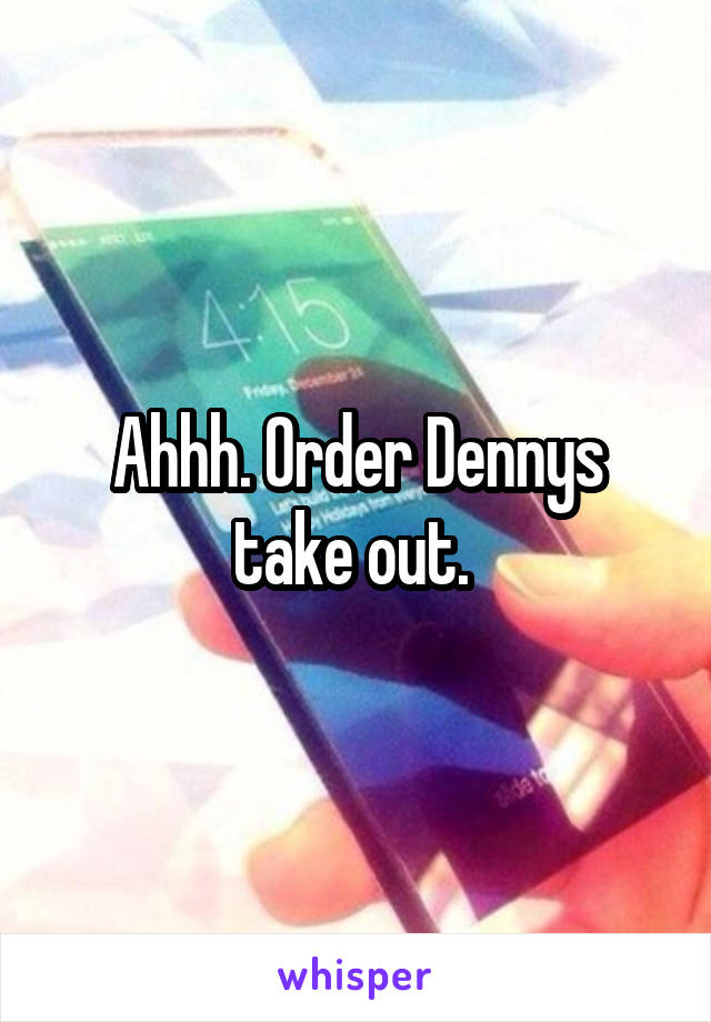 Ahhh. Order Dennys take out. 