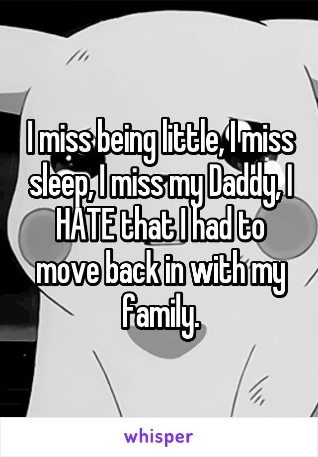 I miss being little, I miss sleep, I miss my Daddy, I HATE that I had to move back in with my family.