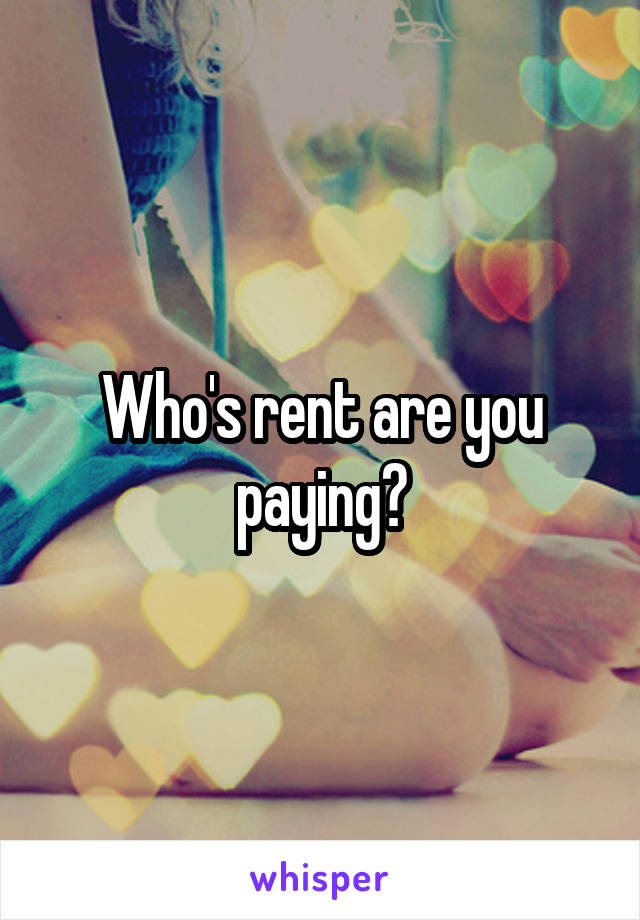 Who's rent are you paying?