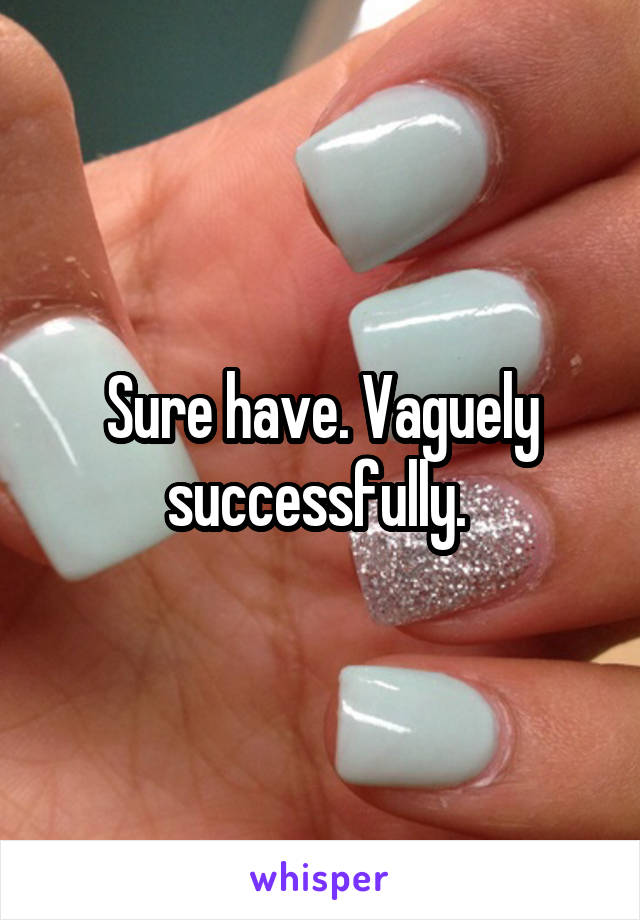 Sure have. Vaguely successfully. 