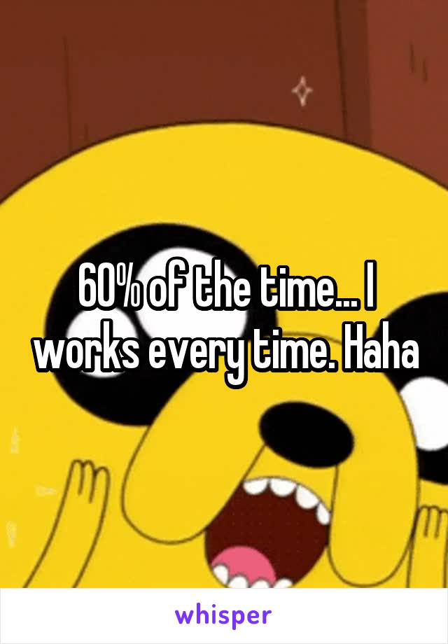 60% of the time... I works every time. Haha