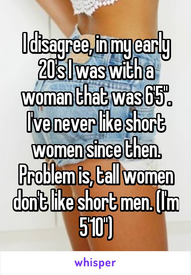 I disagree, in my early 20's I was with a woman that was 6'5". I've never like short women since then. Problem is, tall women don't like short men. (I'm 5'10")