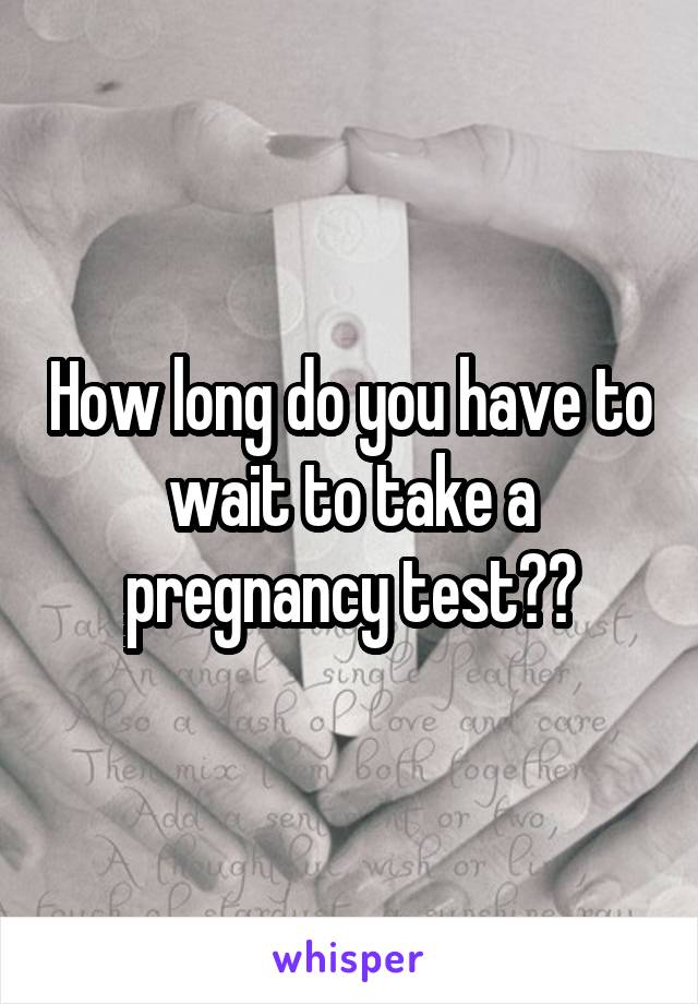 How long do you have to wait to take a pregnancy test??