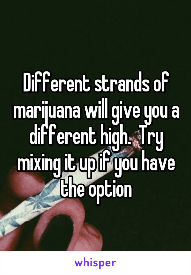 Different strands of marijuana will give you a different high.  Try mixing it up if you have the option