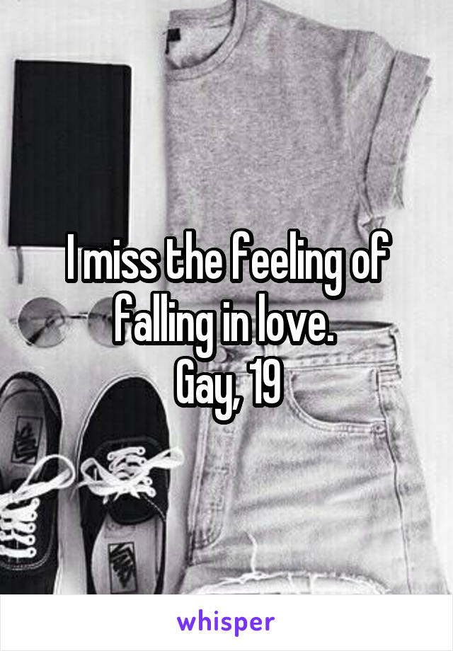 I miss the feeling of falling in love. 
Gay, 19